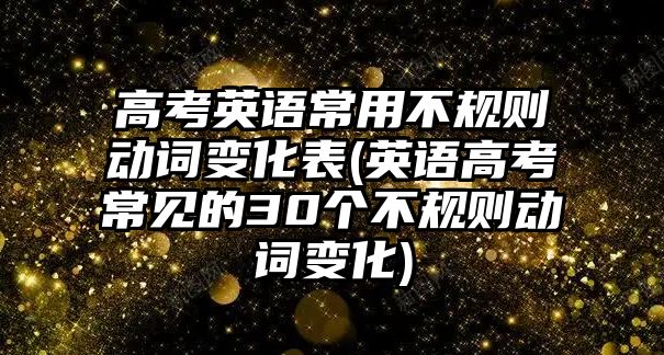 高考英語常用不規(guī)則動詞變化表(英語高考常見的30個不規(guī)則動詞變化)