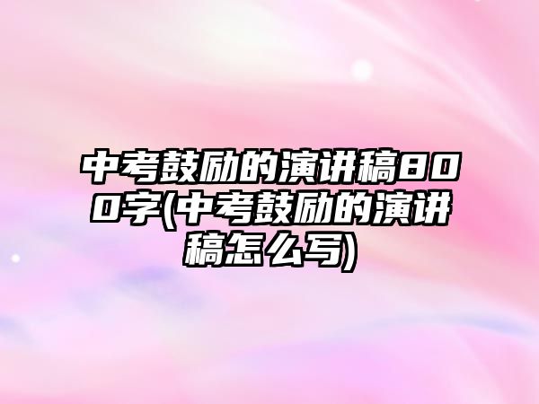 中考鼓勵的演講稿800字(中考鼓勵的演講稿怎么寫)