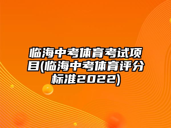 臨海中考體育考試項目(臨海中考體育評分標準2022)