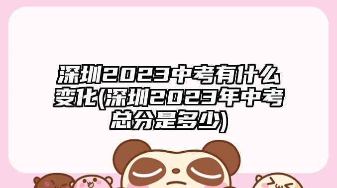 深圳2023中考有什么變化(深圳2023年中考總分是多少)