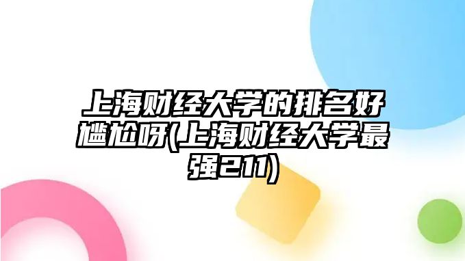 上海財經(jīng)大學的排名好尷尬呀(上海財經(jīng)大學最強211)