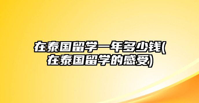 在泰國(guó)留學(xué)一年多少錢(在泰國(guó)留學(xué)的感受)