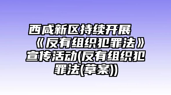 西咸新區(qū)持續(xù)開展《反有組織犯罪法》宣傳活動(反有組織犯罪法(草案))