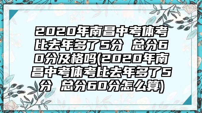 2020年南昌中考體考比去年多了5分 總分60分及格嗎(2020年南昌中考體考比去年多了5分 總分60分怎么算)