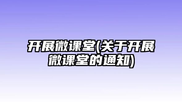 開展微課堂(關(guān)于開展微課堂的通知)