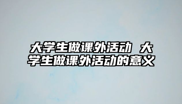 大學(xué)生做課外活動(dòng) 大學(xué)生做課外活動(dòng)的意義