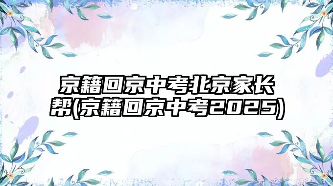 京籍回京中考北京家長(zhǎng)幫(京籍回京中考2025)