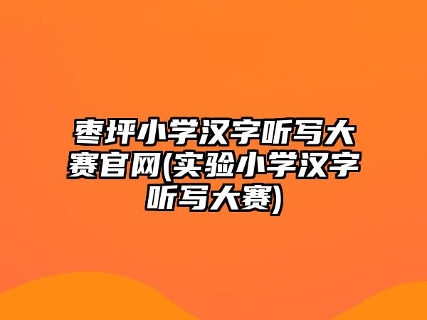 棗坪小學(xué)漢字聽寫大賽官網(wǎng)(實驗小學(xué)漢字聽寫大賽)