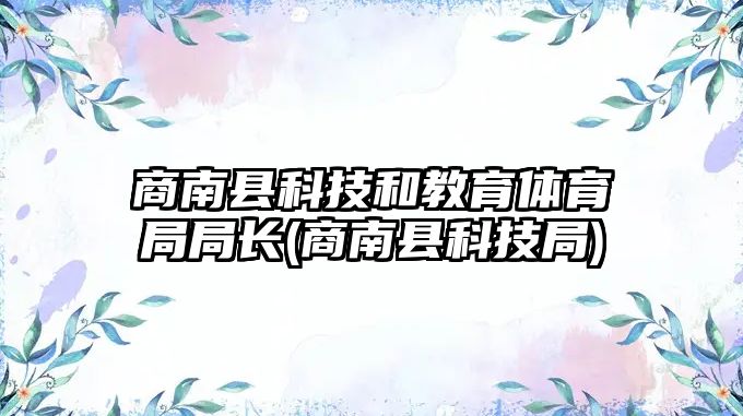 商南縣科技和教育體育局局長(商南縣科技局)