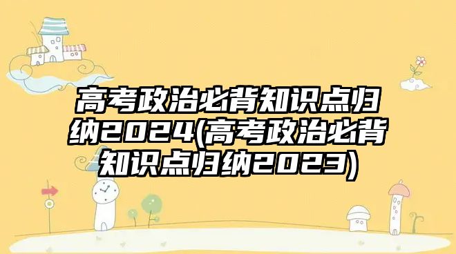 高考政治必背知識(shí)點(diǎn)歸納2024(高考政治必背知識(shí)點(diǎn)歸納2023)