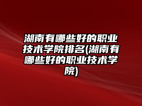 湖南有哪些好的職業(yè)技術學院排名(湖南有哪些好的職業(yè)技術學院)