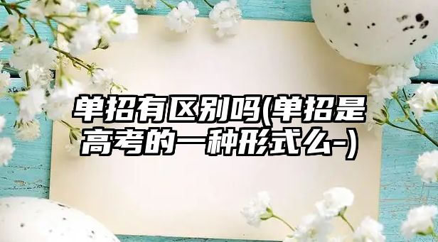 單招有區(qū)別嗎(單招是高考的一種形式么-)