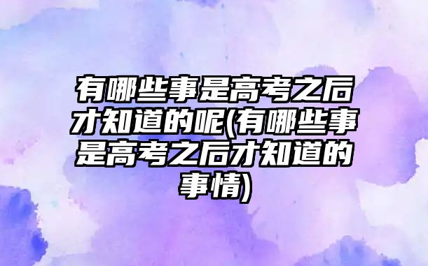 有哪些事是高考之后才知道的呢(有哪些事是高考之后才知道的事情)