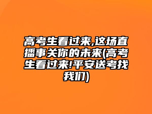 高考生看過來,這場直播事關你的未來(高考生看過來!平安送考找我們)