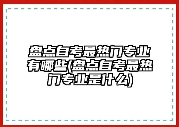 盤(pán)點(diǎn)自考最熱門(mén)專(zhuān)業(yè)有哪些(盤(pán)點(diǎn)自考最熱門(mén)專(zhuān)業(yè)是什么)