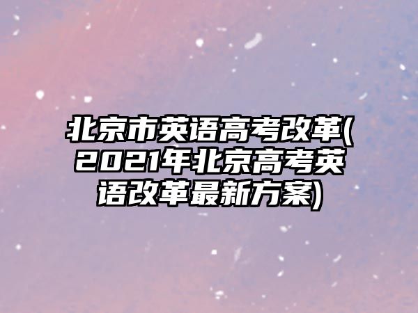 北京市英語高考改革(2021年北京高考英語改革最新方案)