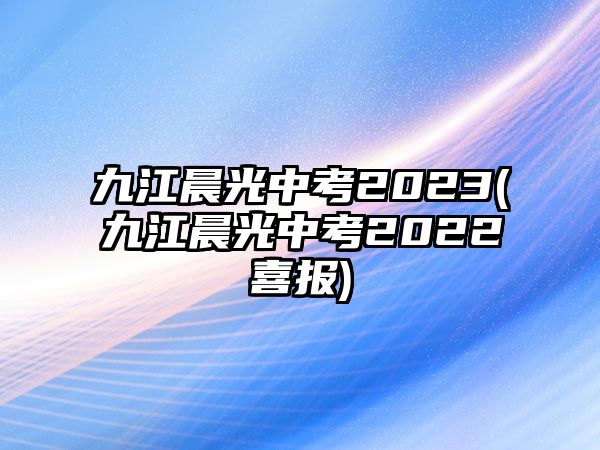 九江晨光中考2023(九江晨光中考2022喜報)