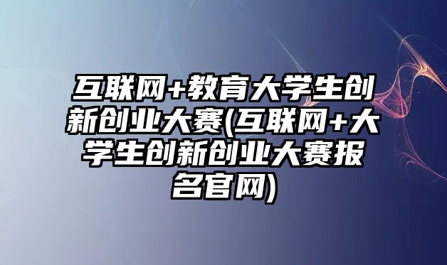 互聯(lián)網(wǎng)+教育大學(xué)生創(chuàng)新創(chuàng)業(yè)大賽(互聯(lián)網(wǎng)+大學(xué)生創(chuàng)新創(chuàng)業(yè)大賽報名官網(wǎng))