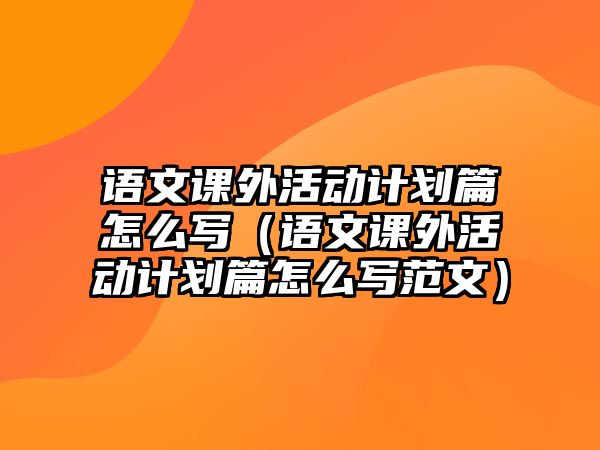 語(yǔ)文課外活動(dòng)計(jì)劃篇怎么寫（語(yǔ)文課外活動(dòng)計(jì)劃篇怎么寫范文）