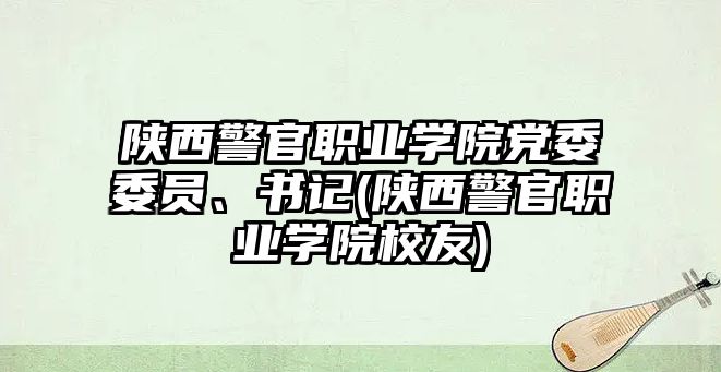 陜西警官職業(yè)學院黨委委員、書記(陜西警官職業(yè)學院校友)