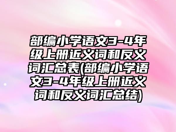 部編小學(xué)語文3-4年級上冊近義詞和反義詞匯總表(部編小學(xué)語文3-4年級上冊近義詞和反義詞匯總結(jié))