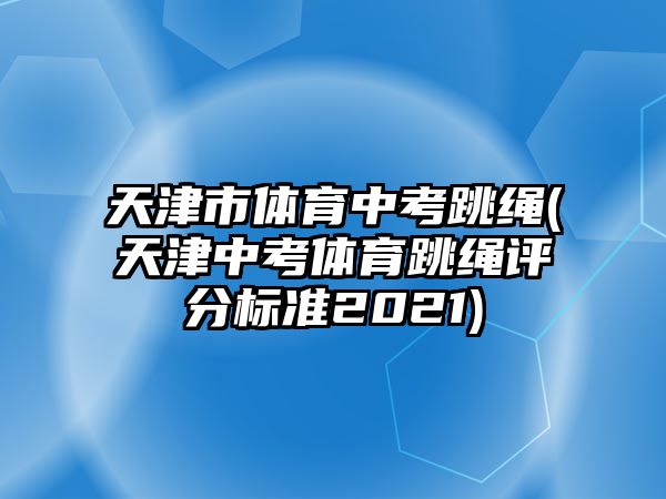 天津市體育中考跳繩(天津中考體育跳繩評分標(biāo)準(zhǔn)2021)