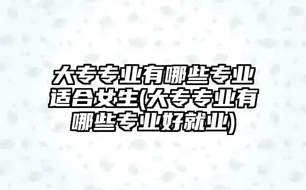 大專專業(yè)有哪些專業(yè)適合女生(大專專業(yè)有哪些專業(yè)好就業(yè))