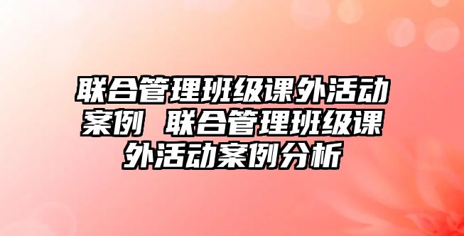 聯(lián)合管理班級課外活動案例 聯(lián)合管理班級課外活動案例分析