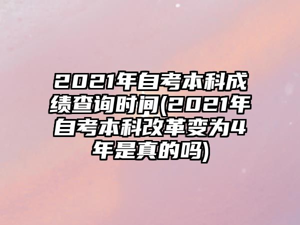 2021年自考本科成績查詢時間(2021年自考本科改革變?yōu)?年是真的嗎)