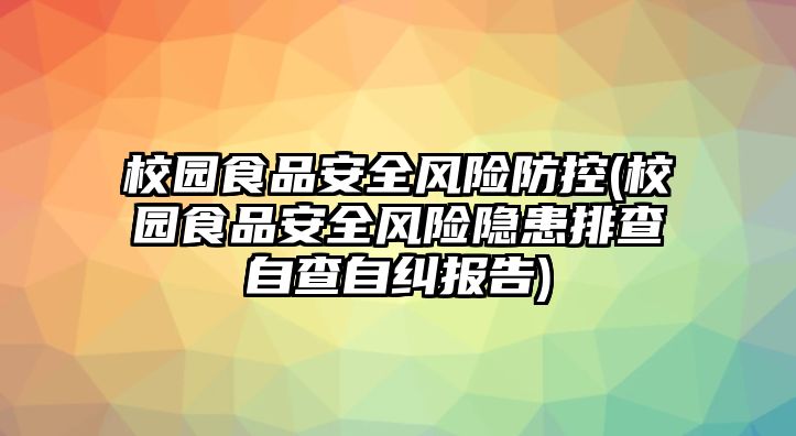 校園食品安全風(fēng)險(xiǎn)防控(校園食品安全風(fēng)險(xiǎn)隱患排查自查自糾報(bào)告)