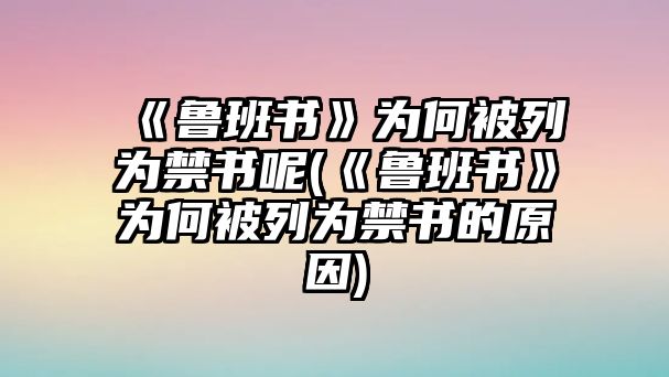 《魯班書》為何被列為禁書呢(《魯班書》為何被列為禁書的原因)