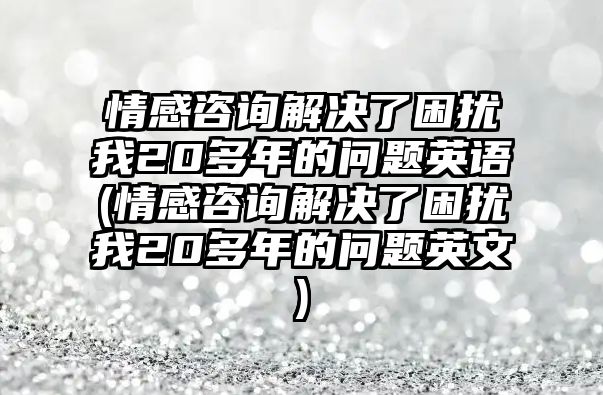 情感咨詢解決了困擾我20多年的問題英語(情感咨詢解決了困擾我20多年的問題英文)