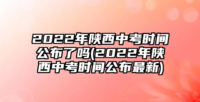 2022年陜西中考時(shí)間公布了嗎(2022年陜西中考時(shí)間公布最新)