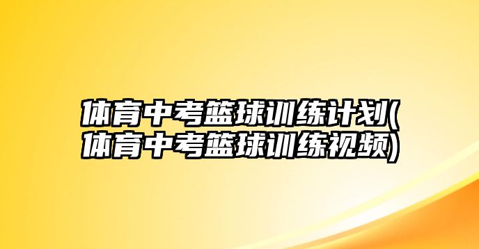 體育中考籃球訓練計劃(體育中考籃球訓練視頻)