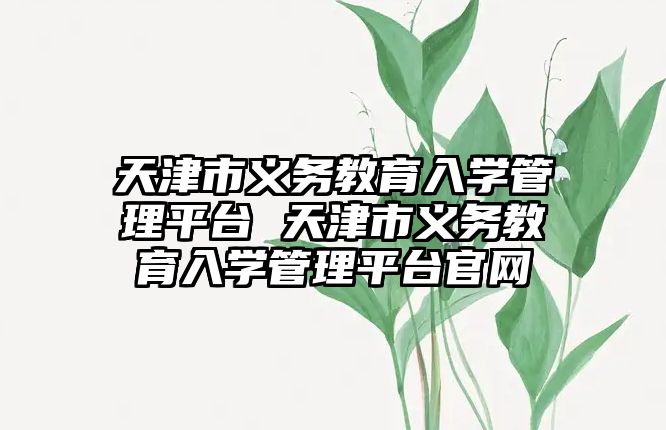 天津市義務教育入學管理平臺 天津市義務教育入學管理平臺官網