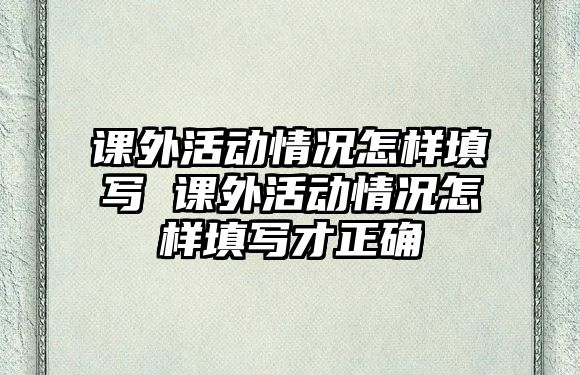 課外活動(dòng)情況怎樣填寫 課外活動(dòng)情況怎樣填寫才正確