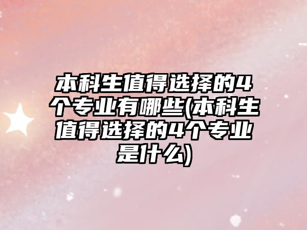 本科生值得選擇的4個專業(yè)有哪些(本科生值得選擇的4個專業(yè)是什么)