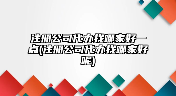 注冊公司代辦找哪家好一點(注冊公司代辦找哪家好呢)