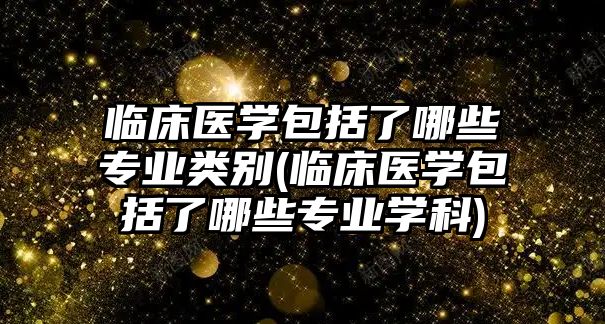 臨床醫(yī)學包括了哪些專業(yè)類別(臨床醫(yī)學包括了哪些專業(yè)學科)