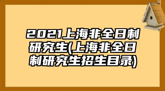 2021上海非全日制研究生(上海非全日制研究生招生目錄)