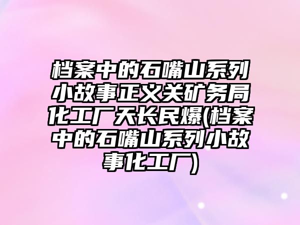 檔案中的石嘴山系列小故事正義關(guān)礦務(wù)局化工廠天長民爆(檔案中的石嘴山系列小故事化工廠)