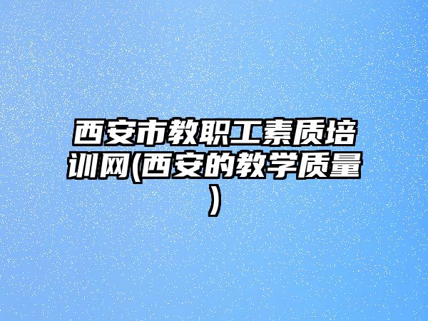 西安市教職工素質培訓網(西安的教學質量)