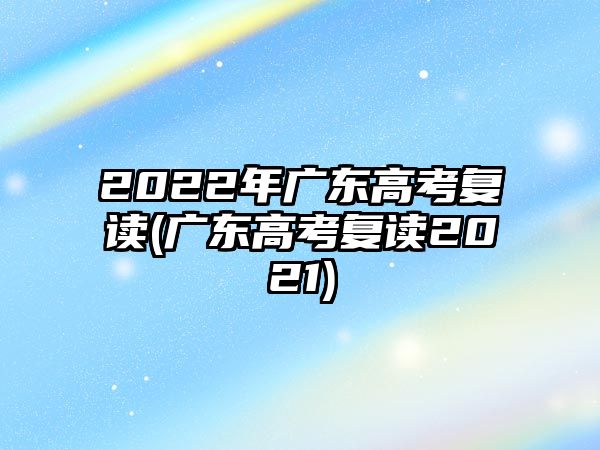 2022年廣東高考復讀(廣東高考復讀2021)