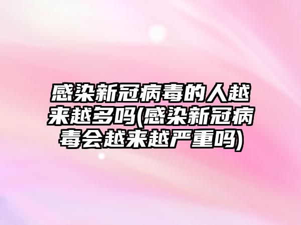 感染新冠病毒的人越來越多嗎(感染新冠病毒會越來越嚴(yán)重嗎)