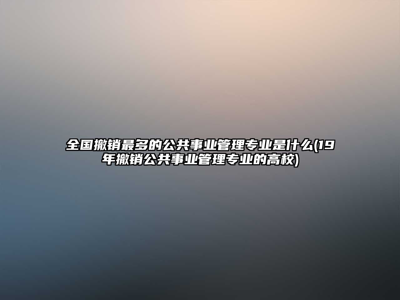 全國撤銷最多的公共事業(yè)管理專業(yè)是什么(19年撤銷公共事業(yè)管理專業(yè)的高校)