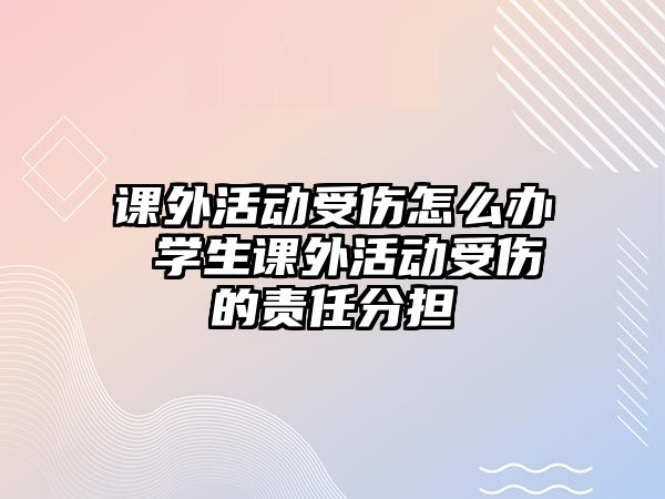 課外活動(dòng)受傷怎么辦 學(xué)生課外活動(dòng)受傷的責(zé)任分擔(dān)