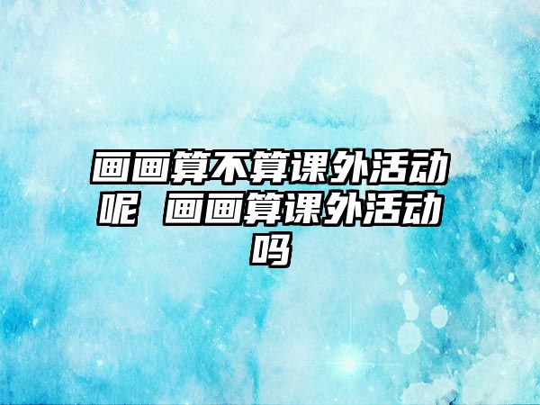 畫畫算不算課外活動(dòng)呢 畫畫算課外活動(dòng)嗎