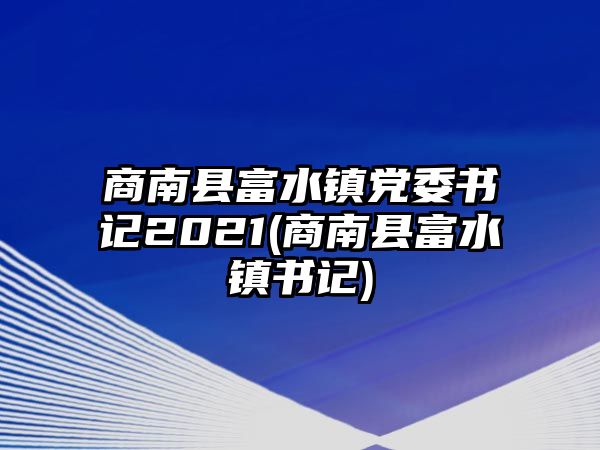 商南縣富水鎮(zhèn)黨委書記2021(商南縣富水鎮(zhèn)書記)