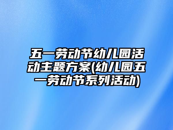 五一勞動(dòng)節(jié)幼兒園活動(dòng)主題方案(幼兒園五一勞動(dòng)節(jié)系列活動(dòng))