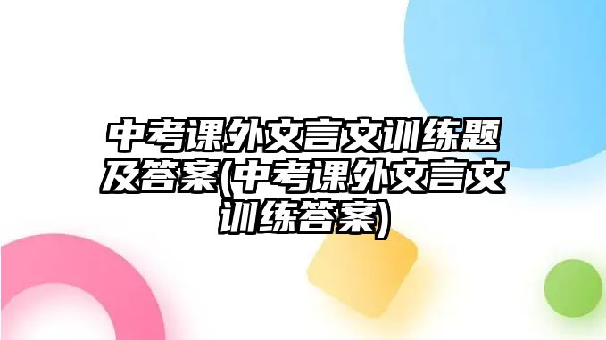 中考課外文言文訓(xùn)練題及答案(中考課外文言文訓(xùn)練答案)